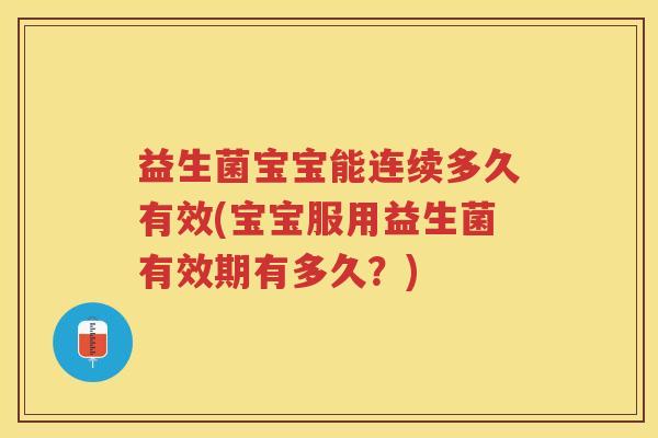 益生菌宝宝能连续多久有效(宝宝服用益生菌有效期有多久？)