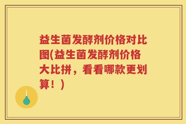 益生菌发酵剂价格对比图(益生菌发酵剂价格大比拼，看看哪款更划算！)