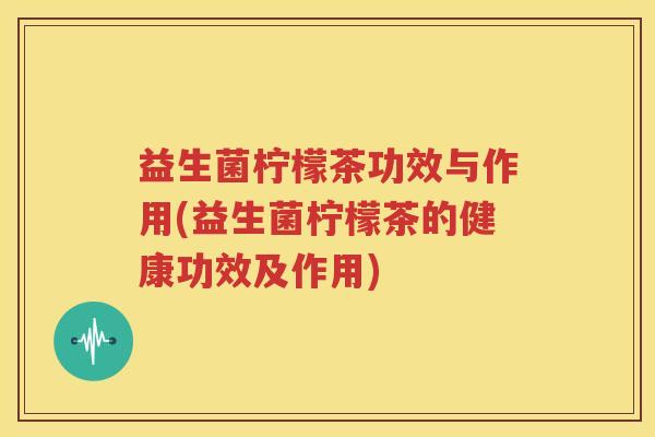 益生菌柠檬茶功效与作用(益生菌柠檬茶的健康功效及作用)