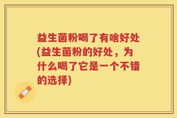 益生菌粉喝了有啥好处(益生菌粉的好处，为什么喝了它是一个不错的选择)