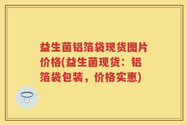 益生菌铝箔袋现货图片价格(益生菌现货：铝箔袋包装，价格实惠)