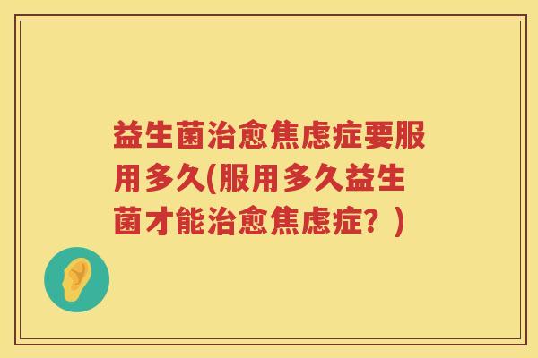益生菌治愈焦虑症要服用多久(服用多久益生菌才能治愈焦虑症？)