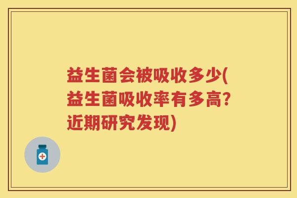 益生菌会被吸收多少(益生菌吸收率有多高？近期研究发现)