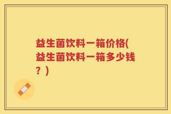 益生菌饮料一箱价格(益生菌饮料一箱多少钱？)