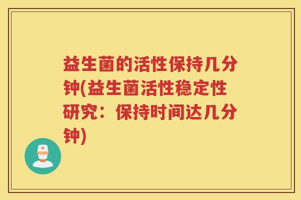 益生菌的活性保持几分钟(益生菌活性稳定性研究：保持时间达几分钟)