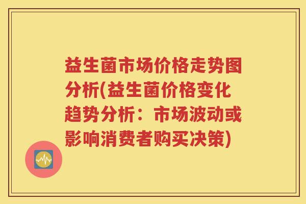 益生菌市场价格走势图分析(益生菌价格变化趋势分析：市场波动或影响消费者购买决策)