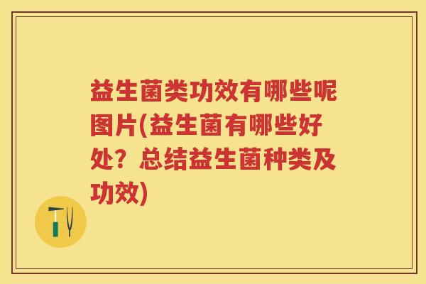 益生菌类功效有哪些呢图片(益生菌有哪些好处？总结益生菌种类及功效)