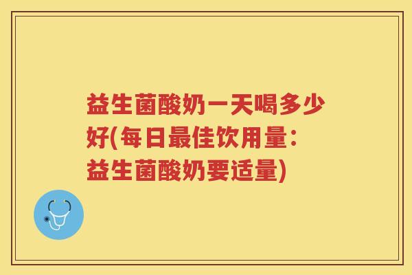 益生菌酸奶一天喝多少好(每日最佳饮用量：益生菌酸奶要适量)