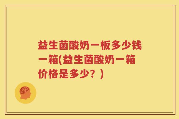 益生菌酸奶一板多少钱一箱(益生菌酸奶一箱价格是多少？)