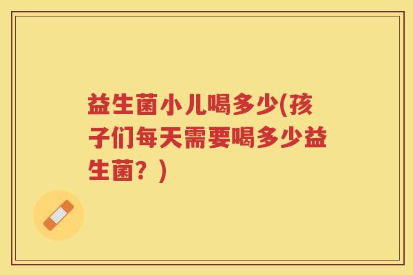 益生菌小儿喝多少(孩子们每天需要喝多少益生菌？)