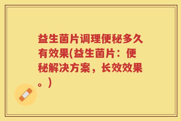 益生菌片调理便秘多久有效果(益生菌片：便秘解决方案，长效效果。)