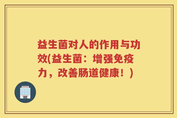 益生菌对人的作用与功效(益生菌：增强免疫力，改善肠道健康！)
