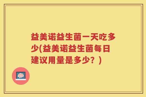 益美诺益生菌一天吃多少(益美诺益生菌每日建议用量是多少？)