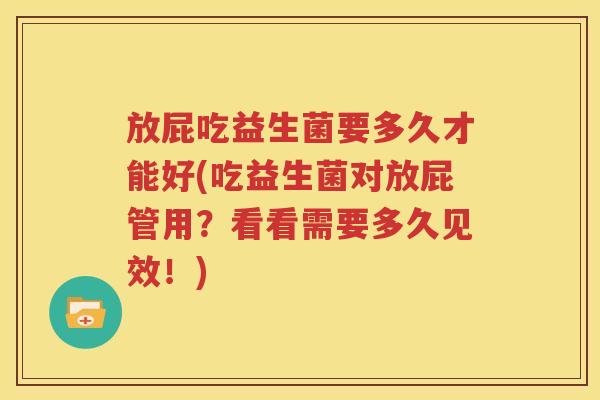 放屁吃益生菌要多久才能好(吃益生菌对放屁管用？看看需要多久见效！)