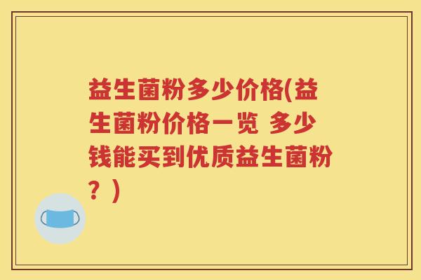 益生菌粉多少价格(益生菌粉价格一览 多少钱能买到优质益生菌粉？)