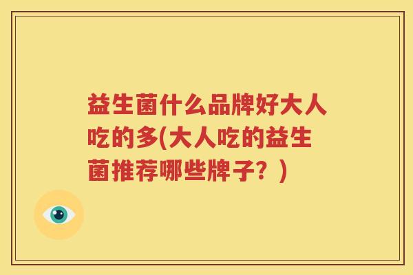益生菌什么品牌好大人吃的多(大人吃的益生菌推荐哪些牌子？)