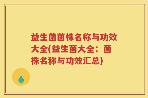 益生菌菌株名称与功效大全(益生菌大全：菌株名称与功效汇总)