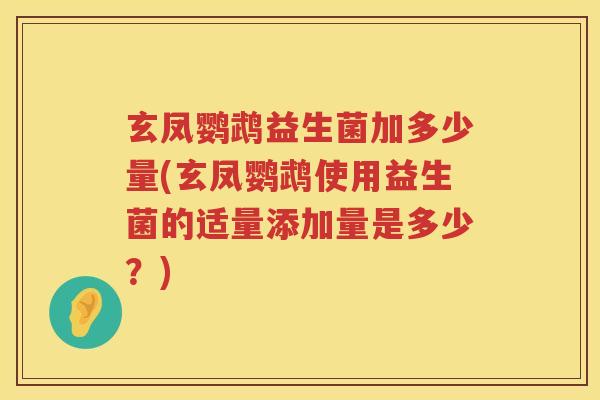 玄凤鹦鹉益生菌加多少量(玄凤鹦鹉使用益生菌的适量添加量是多少？)