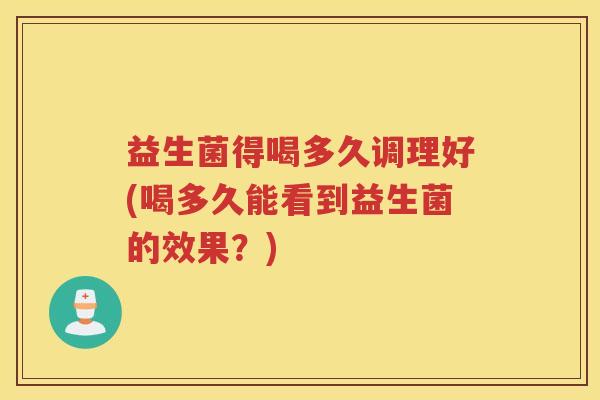 益生菌得喝多久调理好(喝多久能看到益生菌的效果？)