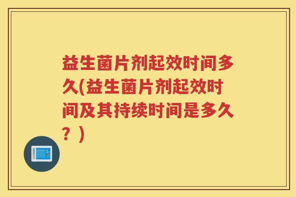 益生菌片剂起效时间多久(益生菌片剂起效时间及其持续时间是多久？)