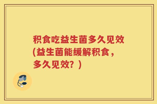 积食吃益生菌多久见效(益生菌能缓解积食，多久见效？)
