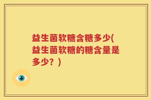 益生菌软糖含糖多少(益生菌软糖的糖含量是多少？)