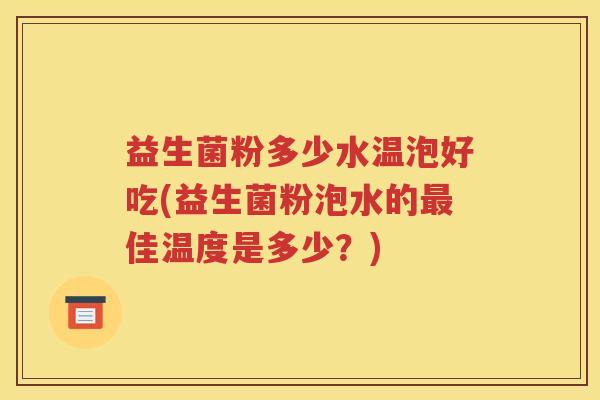 益生菌粉多少水温泡好吃(益生菌粉泡水的最佳温度是多少？)