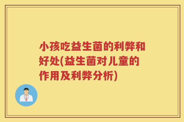 小孩吃益生菌的利弊和好处(益生菌对儿童的作用及利弊分析)