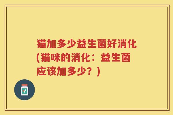 猫加多少益生菌好消化(猫咪的消化：益生菌应该加多少？)