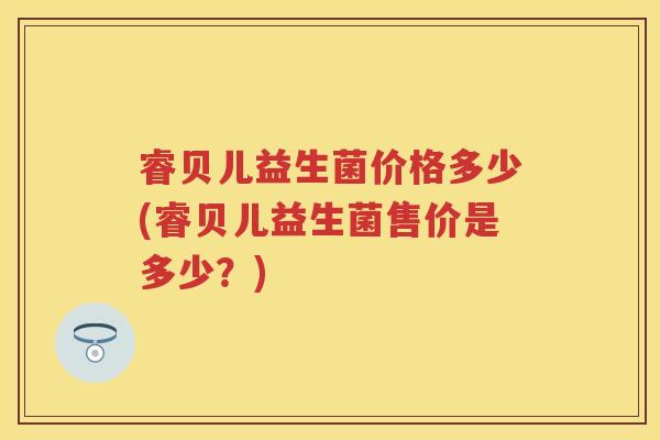 睿贝儿益生菌价格多少(睿贝儿益生菌售价是多少?) 睿贝儿益生菌价格多少(睿贝儿益生菌售价是多少?)