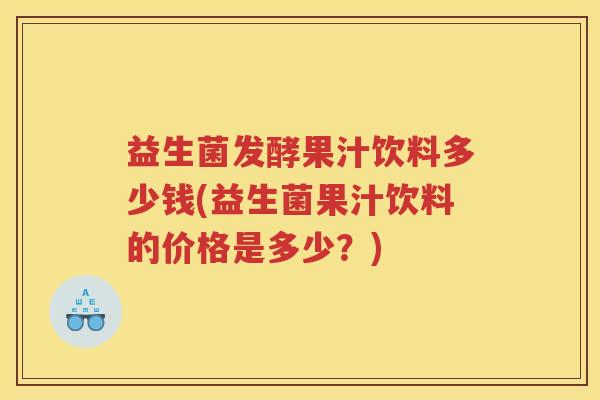 益生菌发酵果汁饮料多少钱(益生菌果汁饮料的价格是多少？)