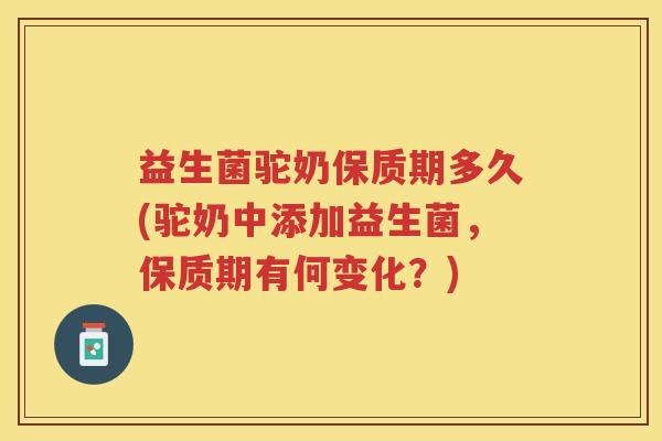 益生菌驼奶保质期多久(驼奶中添加益生菌，保质期有何变化？)
