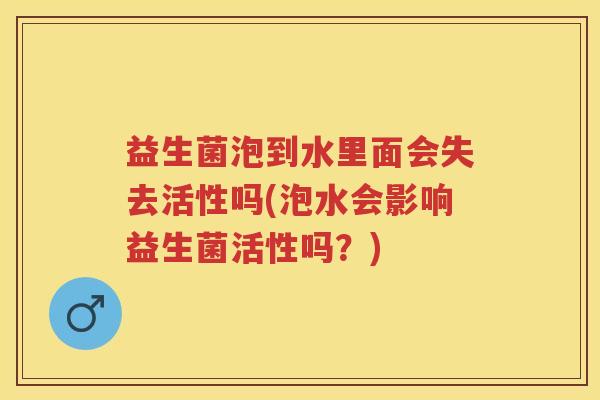 益生菌泡到水里面会失去活性吗(泡水会影响益生菌活性吗？)