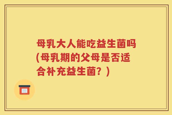 母乳大人能吃益生菌吗(母乳期的父母是否适合补充益生菌？)