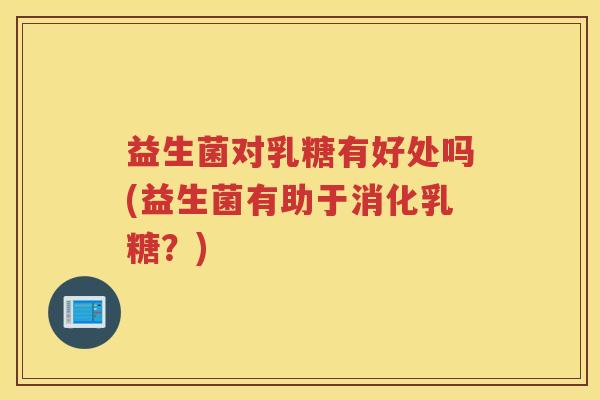 益生菌对乳糖有好处吗(益生菌有助于消化乳糖？)