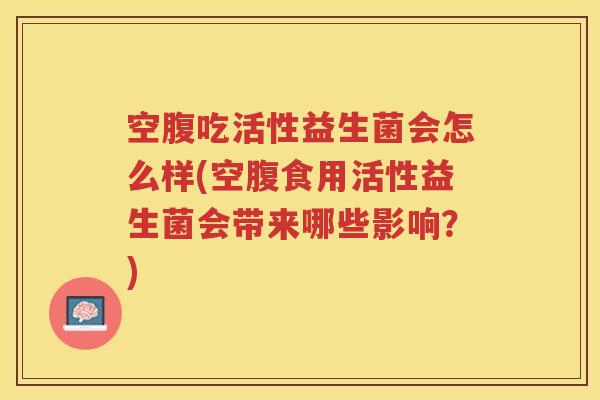 空腹吃活性益生菌会怎么样(空腹食用活性益生菌会带来哪些影响？)