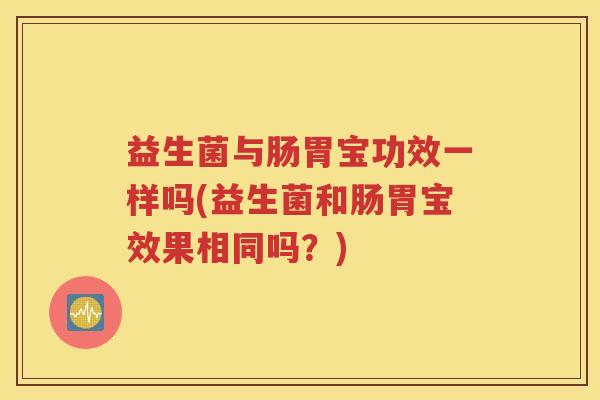 益生菌与肠胃宝功效一样吗(益生菌和肠胃宝效果相同吗？)
