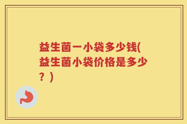益生菌一小袋多少钱(益生菌小袋价格是多少？)
