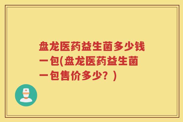 盘龙医药益生菌多少钱一包(盘龙医药益生菌一包售价多少？)
