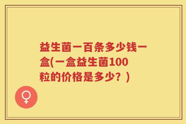 益生菌一百条多少钱一盒(一盒益生菌100粒的价格是多少？)