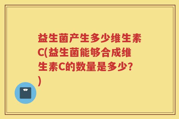 益生菌产生多少维生素C(益生菌能够合成维生素C的数量是多少？)