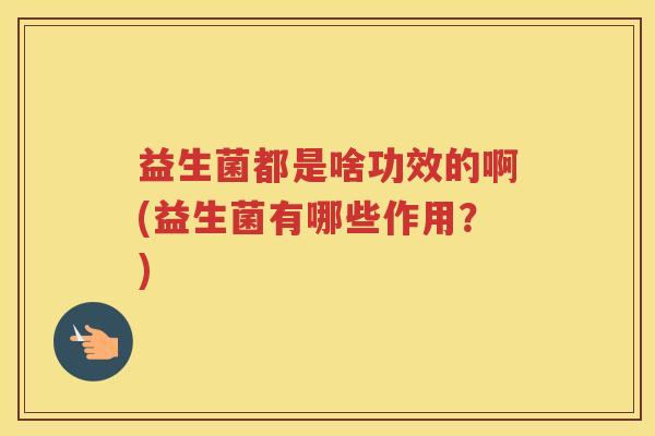 益生菌都是啥功效的啊(益生菌有哪些作用？)