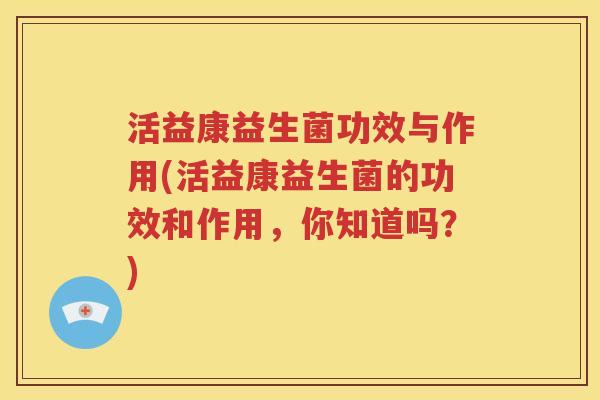 活益康益生菌功效与作用(活益康益生菌的功效和作用，你知道吗？)