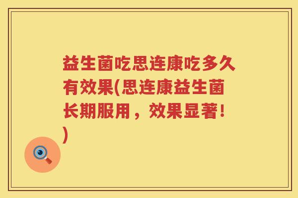 益生菌吃思连康吃多久有效果(思连康益生菌长期服用，效果显著！)