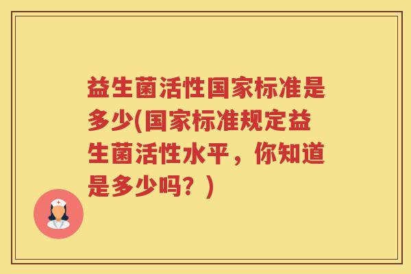 益生菌活性国家标准是多少(国家标准规定益生菌活性水平,你知道是多少吗?) 益生菌活性国家标准是多少(国家标准规定益生菌活性水平,你知道是多少吗?)