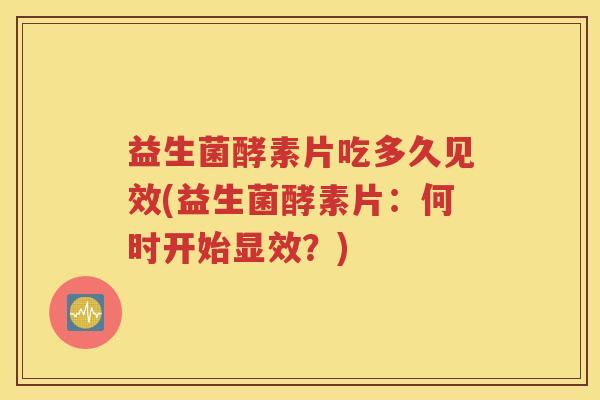 益生菌酵素片吃多久见效(益生菌酵素片：何时开始显效？)