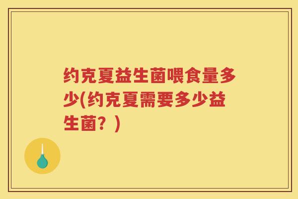 约克夏益生菌喂食量多少(约克夏需要多少益生菌?) 约克夏益生菌喂食量多少(约克夏需要多少益生菌?)