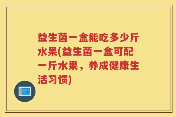 益生菌一盒能吃多少斤水果(益生菌一盒可配一斤水果，养成健康生活习惯)