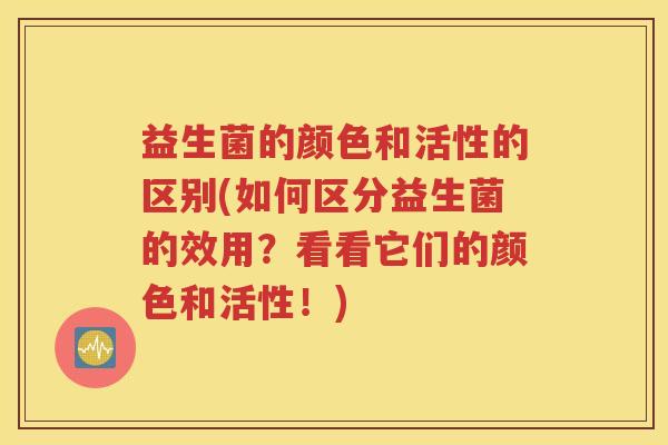 益生菌的颜色和活性的区别(如何区分益生菌的效用？看看它们的颜色和活性！)