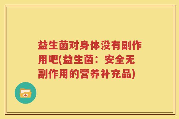 益生菌对身体没有副作用吧(益生菌：安全无副作用的营养补充品)